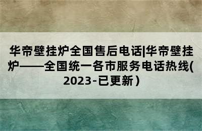 华帝壁挂炉全国售后电话|华帝壁挂炉——全国统一各市服务电话热线(2023-已更新）